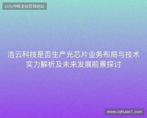 浩云科技是否生产光芯片业务布局与技术实力解析及未来发展前景探讨