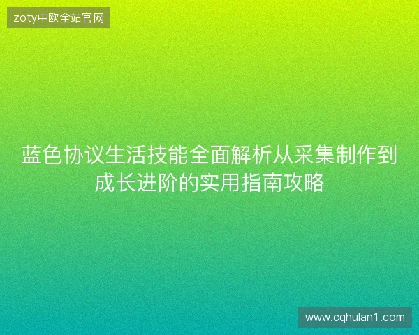 蓝色协议生活技能全面解析从采集制作到成长进阶的实用指南攻略 蓝色协议生活技能全面解析从采集制作到成长进阶的实用指南攻略