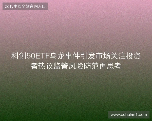 科创50ETF乌龙事件引发市场关注投资者热议监管风险防范再思考
