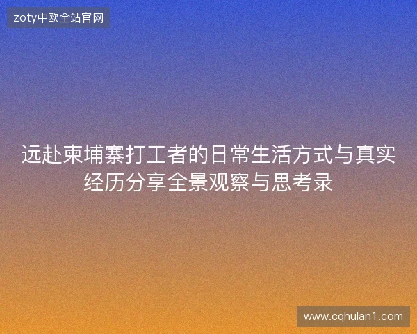 远赴柬埔寨打工者的日常生活方式与真实经历分享全景观察与思考录