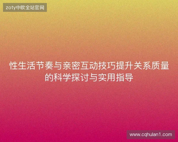 性生活节奏与亲密互动技巧提升关系质量的科学探讨与实用指导 性生活节奏与亲密互动技巧提升关系质量的科学探讨与实用指导